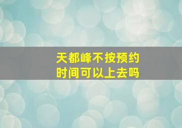 天都峰不按预约时间可以上去吗