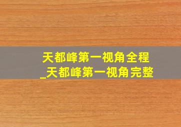 天都峰第一视角全程_天都峰第一视角完整