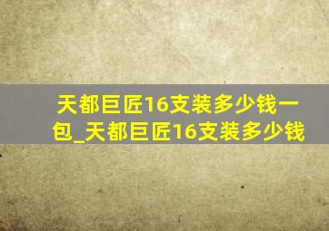 天都巨匠16支装多少钱一包_天都巨匠16支装多少钱