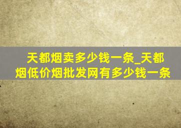 天都烟卖多少钱一条_天都烟(低价烟批发网)有多少钱一条