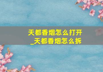 天都香烟怎么打开_天都香烟怎么拆