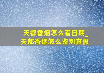 天都香烟怎么看日期_天都香烟怎么鉴别真假