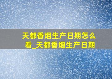 天都香烟生产日期怎么看_天都香烟生产日期