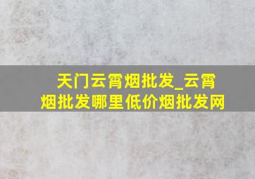 天门云霄烟批发_云霄烟批发哪里(低价烟批发网)