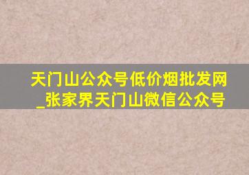 天门山公众号(低价烟批发网)_张家界天门山微信公众号