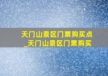 天门山景区门票购买点_天门山景区门票购买