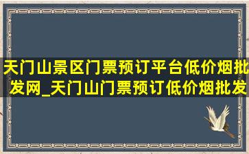 天门山景区门票预订平台(低价烟批发网)_天门山门票预订(低价烟批发网)入口