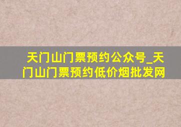 天门山门票预约公众号_天门山门票预约(低价烟批发网)