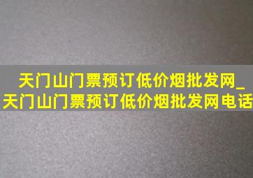 天门山门票预订(低价烟批发网)_天门山门票预订(低价烟批发网)电话