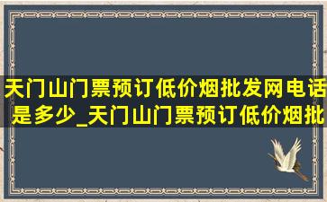 天门山门票预订(低价烟批发网)电话是多少_天门山门票预订(低价烟批发网)电话号码