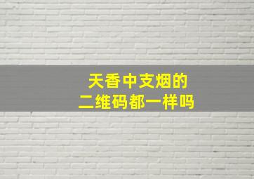 天香中支烟的二维码都一样吗