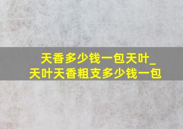 天香多少钱一包天叶_天叶天香粗支多少钱一包