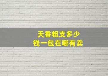 天香粗支多少钱一包在哪有卖