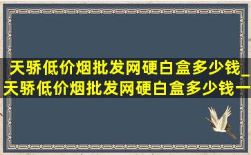 天骄(低价烟批发网)硬白盒多少钱_天骄(低价烟批发网)硬白盒多少钱一包