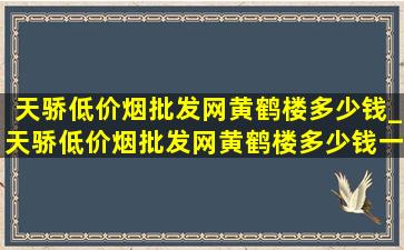 天骄(低价烟批发网)黄鹤楼多少钱_天骄(低价烟批发网)黄鹤楼多少钱一包