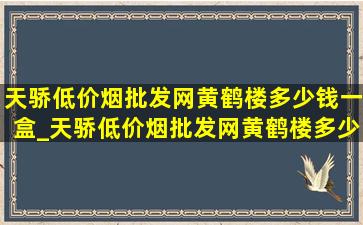 天骄(低价烟批发网)黄鹤楼多少钱一盒_天骄(低价烟批发网)黄鹤楼多少一包