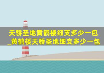 天骄圣地黄鹤楼细支多少一包_黄鹤楼天骄圣地细支多少一包