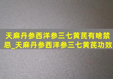 天麻丹参西洋参三七黄芪有啥禁忌_天麻丹参西洋参三七黄芪功效