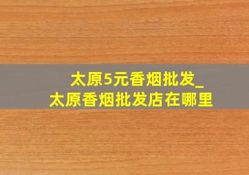 太原5元香烟批发_太原香烟批发店在哪里