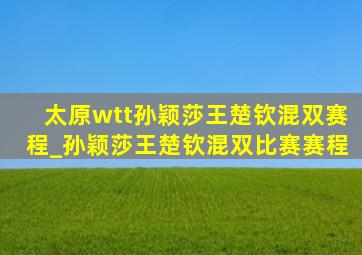 太原wtt孙颖莎王楚钦混双赛程_孙颖莎王楚钦混双比赛赛程