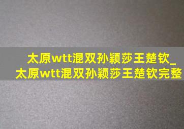 太原wtt混双孙颖莎王楚钦_太原wtt混双孙颖莎王楚钦完整