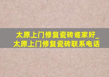 太原上门修复瓷砖谁家好_太原上门修复瓷砖联系电话