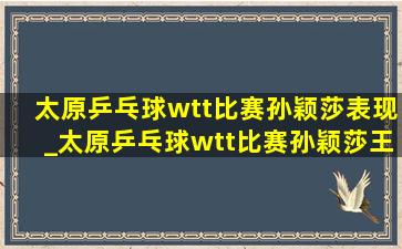 太原乒乓球wtt比赛孙颖莎表现_太原乒乓球wtt比赛孙颖莎王楚钦