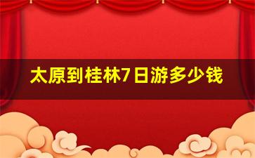 太原到桂林7日游多少钱