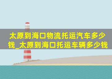 太原到海口物流托运汽车多少钱_太原到海口托运车辆多少钱