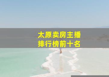 太原卖房主播排行榜前十名