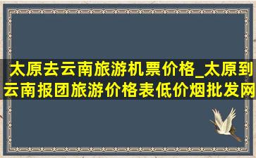 太原去云南旅游机票价格_太原到云南报团旅游价格表(低价烟批发网)