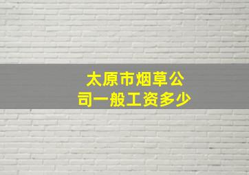 太原市烟草公司一般工资多少