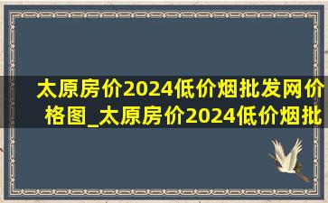 太原房价2024(低价烟批发网)价格图_太原房价2024(低价烟批发网)价格走势