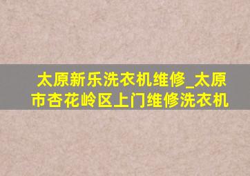 太原新乐洗衣机维修_太原市杏花岭区上门维修洗衣机