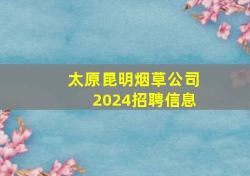 太原昆明烟草公司2024招聘信息