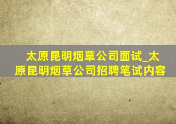 太原昆明烟草公司面试_太原昆明烟草公司招聘笔试内容