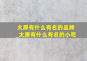 太原有什么有名的品牌_太原有什么有名的小吃