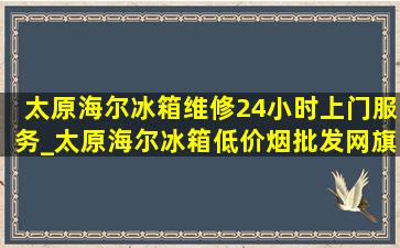 太原海尔冰箱维修24小时上门服务_太原海尔冰箱(低价烟批发网)旗舰店直播