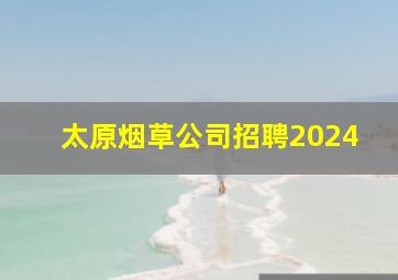 太原烟草公司招聘2024