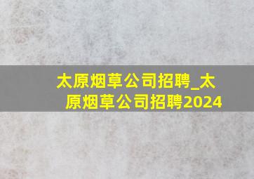 太原烟草公司招聘_太原烟草公司招聘2024
