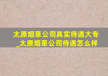 太原烟草公司真实待遇大专_太原烟草公司待遇怎么样