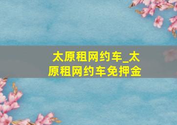 太原租网约车_太原租网约车免押金