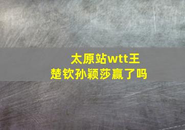 太原站wtt王楚钦孙颖莎赢了吗