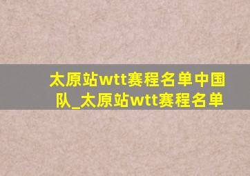 太原站wtt赛程名单中国队_太原站wtt赛程名单