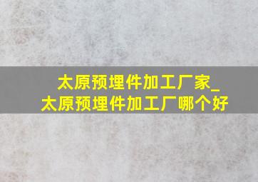 太原预埋件加工厂家_太原预埋件加工厂哪个好