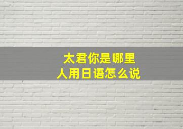 太君你是哪里人用日语怎么说