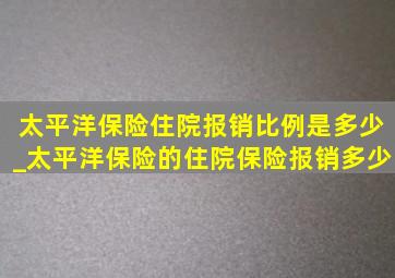 太平洋保险住院报销比例是多少_太平洋保险的住院保险报销多少