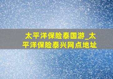 太平洋保险泰国游_太平洋保险泰兴网点地址