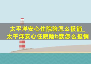 太平洋安心住院险怎么报销_太平洋安心住院险b款怎么报销