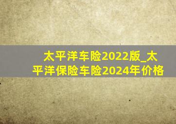 太平洋车险2022版_太平洋保险车险2024年价格